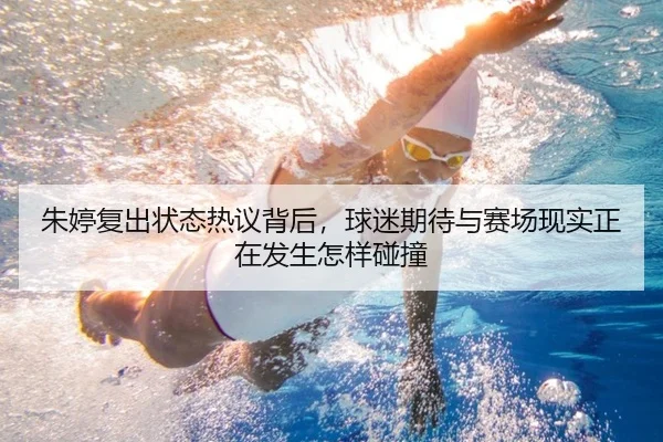 朱婷复出状态热议背后，球迷期待与赛场现实正在发生怎样碰撞
